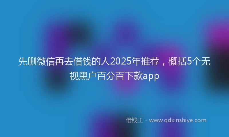 先删微信再去借钱的人2025年推荐，概括5个无视黑户百分百下款app