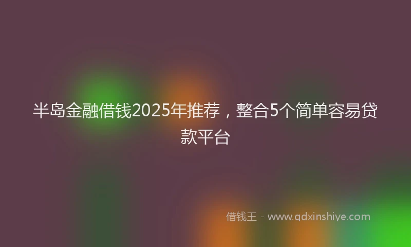 半岛金融借钱2025年推荐，整合5个简单容易贷款平台