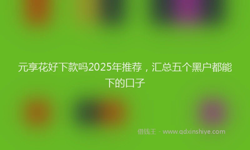 元享花好下款吗2025年推荐，汇总五个黑户都能下的口子