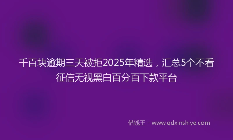 千百块逾期三天被拒2025年精选，汇总5个不看征信无视黑白百分百下款平台