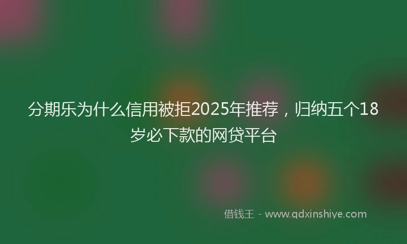 分期乐为什么信用被拒2025年推荐，归纳五个18岁必下款的网贷平台