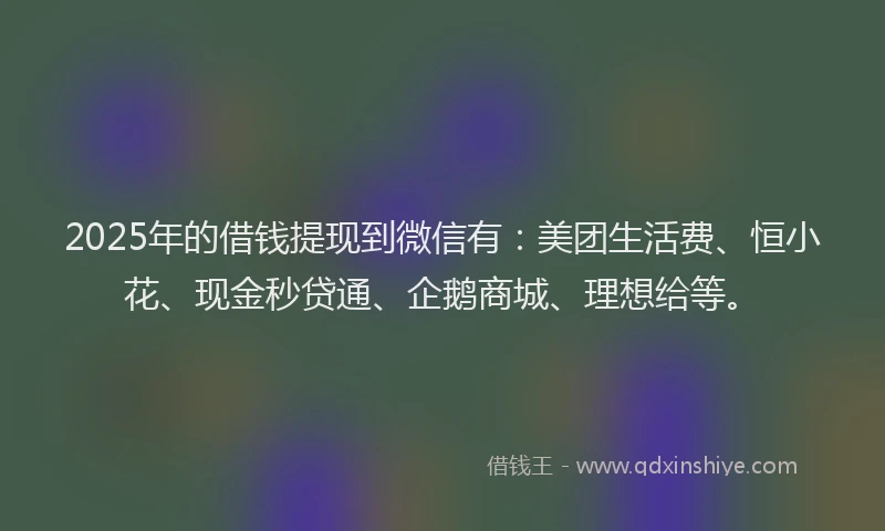 2025年的借钱提现到微信有：美团生活费、恒小花、现金秒贷通、企鹅商城、理想给等。