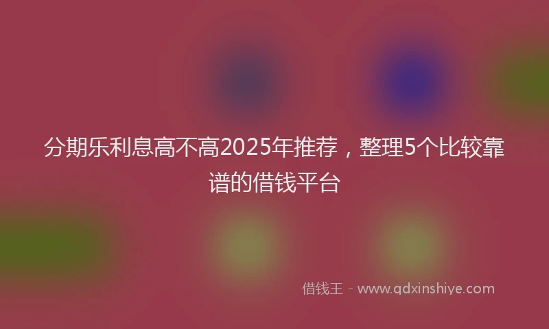 分期乐利息高不高2025年推荐，整理5个比较靠谱的借钱平台