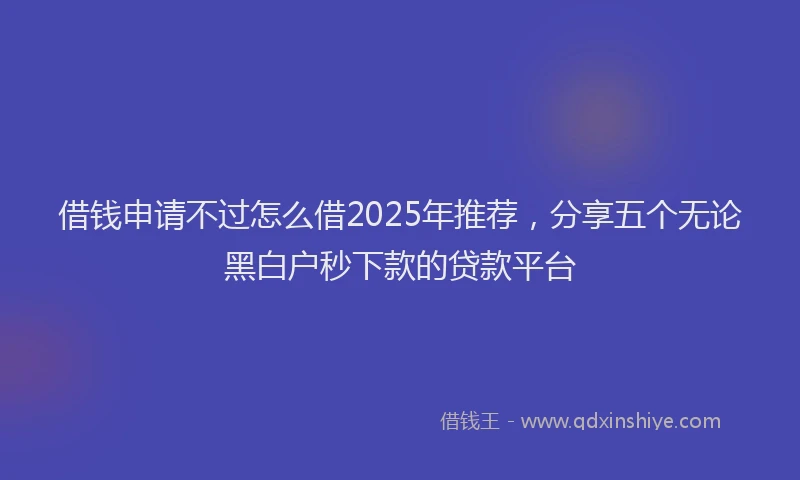 借钱申请不过怎么借2025年推荐，分享五个无论黑白户秒下款的贷款平台