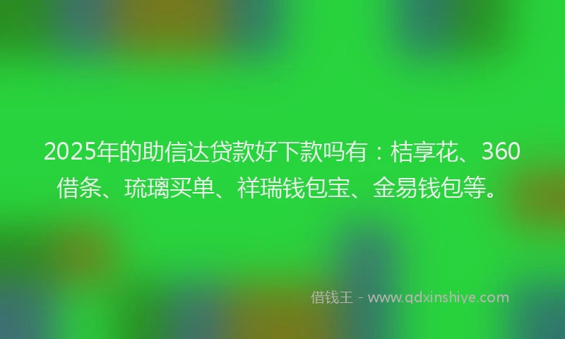 2025年的助信达贷款好下款吗有：桔享花、360借条、琉璃买单、祥瑞钱包宝、金易钱包等。