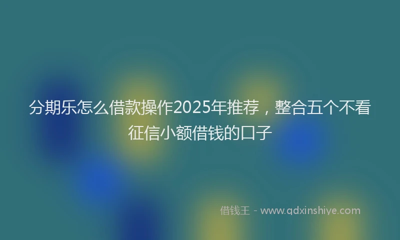 分期乐怎么借款操作2025年推荐，整合五个不看征信小额借钱的口子