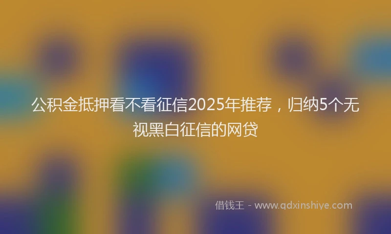 公积金抵押看不看征信2025年推荐，归纳5个无视黑白征信的网贷