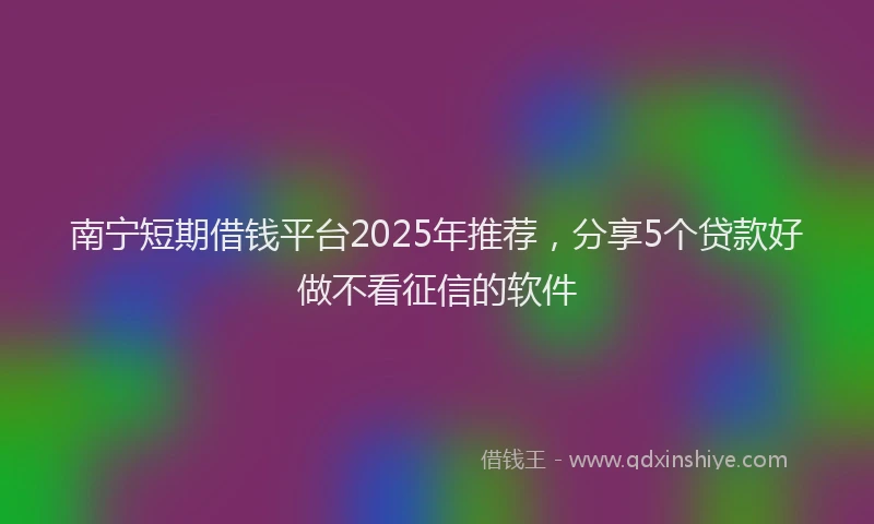 南宁短期借钱平台2025年推荐，分享5个贷款好做不看征信的软件
