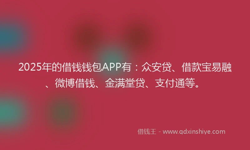 2025年的借钱钱包APP有：众安贷、借款宝易融、微博借钱、金满堂贷、支付通等。