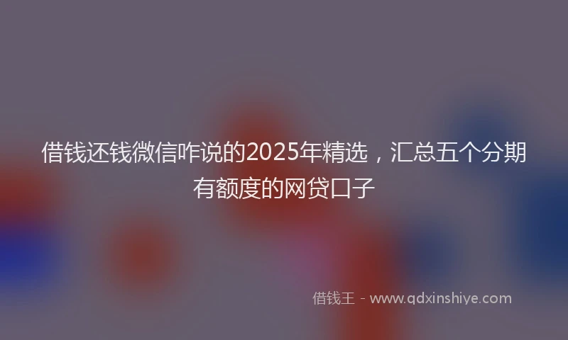 借钱还钱微信咋说的2025年精选，汇总五个分期有额度的网贷口子