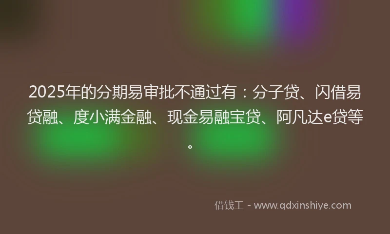 2025年的分期易审批不通过有：分子贷、闪借易贷融、度小满金融、现金易融宝贷、阿凡达e贷等。