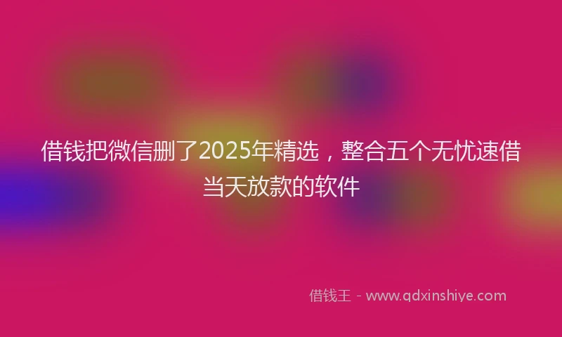 借钱把微信删了2025年精选，整合五个无忧速借当天放款的软件