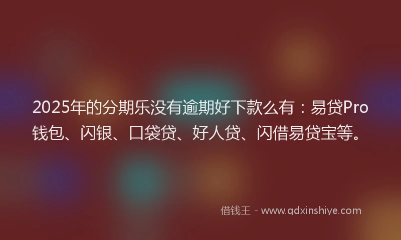 2025年的分期乐没有逾期好下款么有：易贷Pro钱包、闪银、口袋贷、好人贷、闪借易贷宝等。