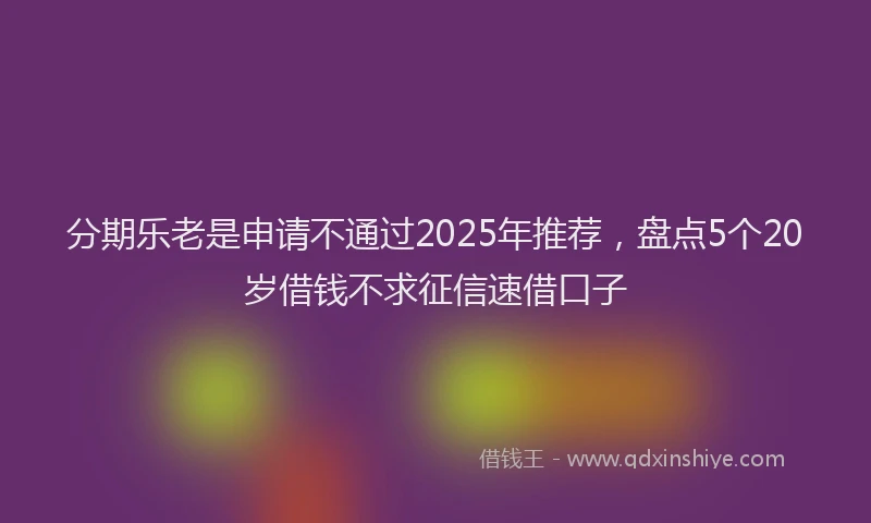 分期乐老是申请不通过2025年推荐，盘点5个20岁借钱不求征信速借口子