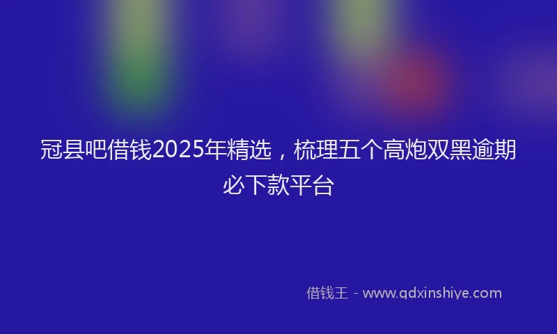 冠县吧借钱2025年精选，梳理五个高炮双黑逾期必下款平台