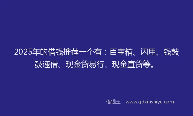 2025年的借钱推荐一个有：百宝箱、闪用、钱鼓鼓速借、现金贷易行、现金直贷等。