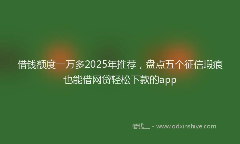 借钱额度一万多2025年推荐，盘点五个征信瑕疵也能借网贷轻松下款的app