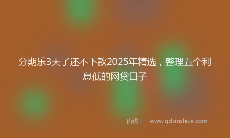 分期乐3天了还不下款2025年精选，整理五个利息低的网贷口子