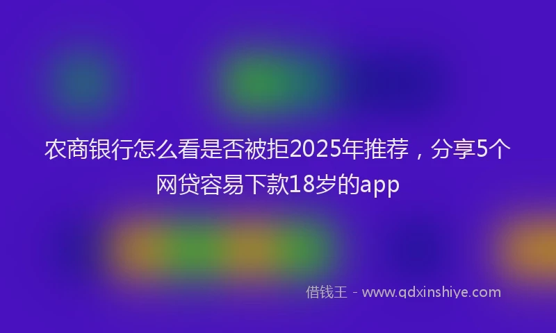 农商银行怎么看是否被拒2025年推荐，分享5个网贷容易下款18岁的app