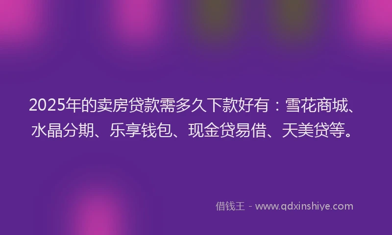 2025年的卖房贷款需多久下款好有：雪花商城、水晶分期、乐享钱包、现金贷易借、天美贷等。
