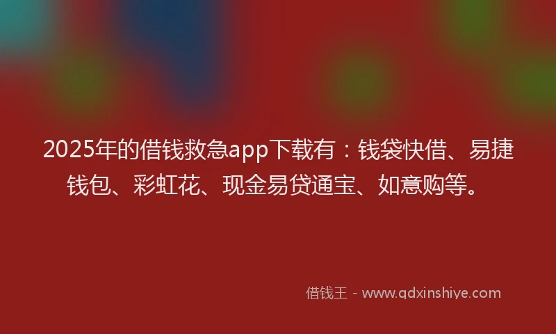 2025年的借钱救急app下载有：钱袋快借、易捷钱包、彩虹花、现金易贷通宝、如意购等。
