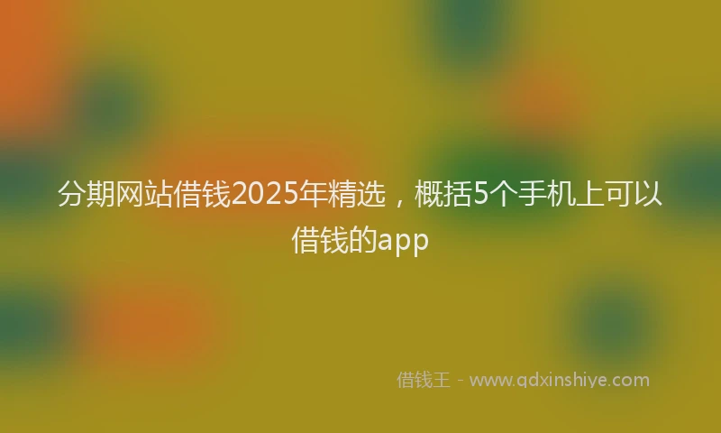 分期网站借钱2025年精选，概括5个手机上可以借钱的app