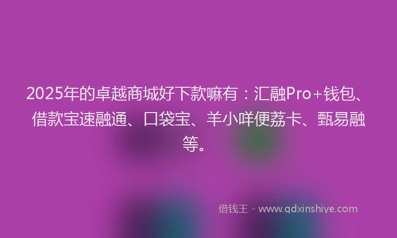 2025年的卓越商城好下款嘛有：汇融Pro+钱包、借款宝速融通、口袋宝、羊小咩便荔卡、甄易融等。