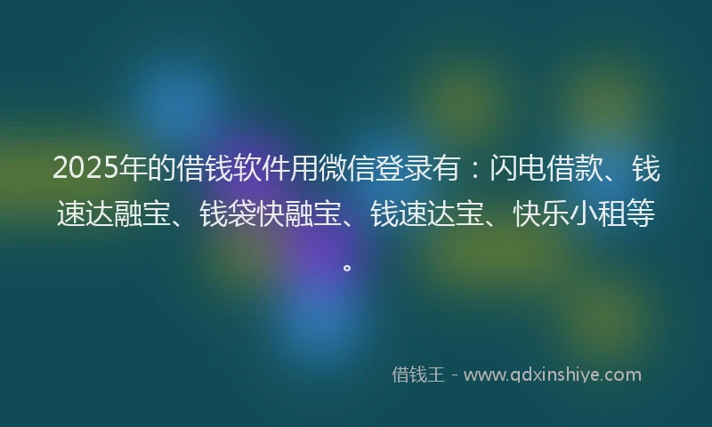 2025年的借钱软件用微信登录有：闪电借款、钱速达融宝、钱袋快融宝、钱速达宝、快乐小租等。