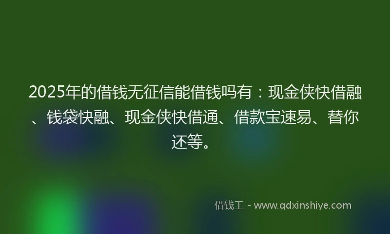 2025年的借钱无征信能借钱吗有：现金侠快借融、钱袋快融、现金侠快借通、借款宝速易、替你还等。
