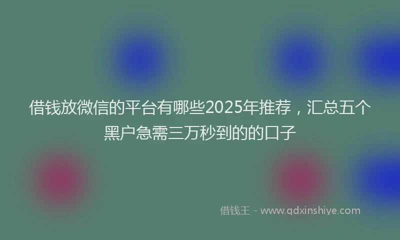 借钱放微信的平台有哪些2025年推荐，汇总五个黑户急需三万秒到的的口子