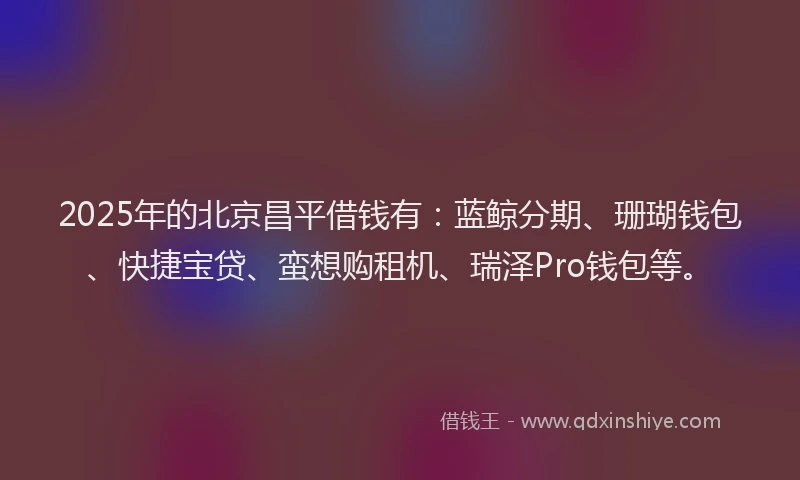 2025年的北京昌平借钱有：蓝鲸分期、珊瑚钱包、快捷宝贷、蛮想购租机、瑞泽Pro钱包等。