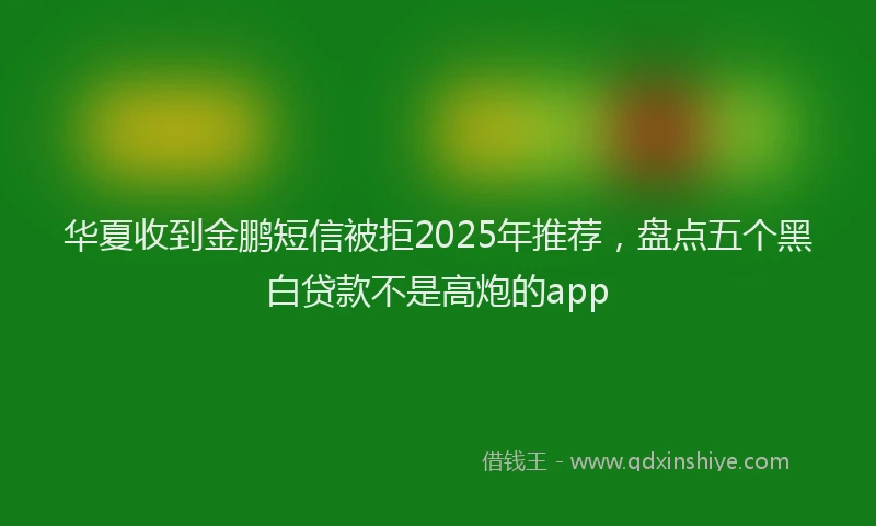华夏收到金鹏短信被拒2025年推荐，盘点五个黑白贷款不是高炮的app
