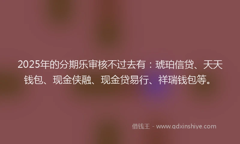 2025年的分期乐审核不过去有：琥珀信贷、天天钱包、现金侠融、现金贷易行、祥瑞钱包等。