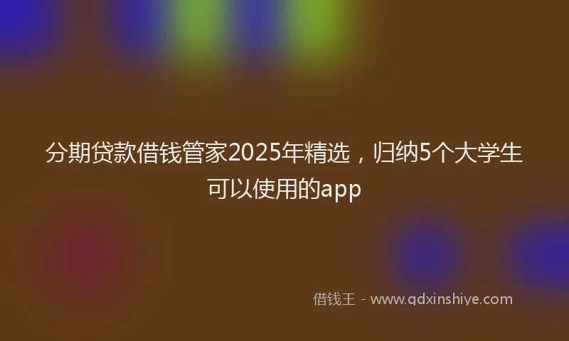 分期贷款借钱管家2025年精选，归纳5个大学生可以使用的app