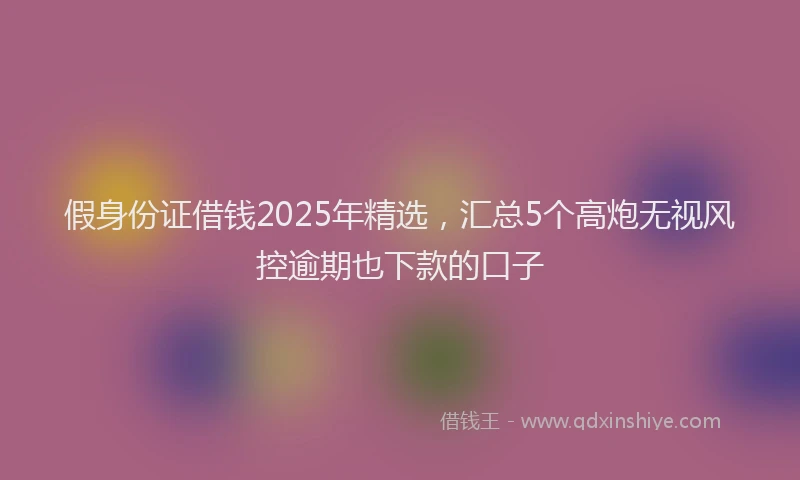 假身份证借钱2025年精选，汇总5个高炮无视风控逾期也下款的口子
