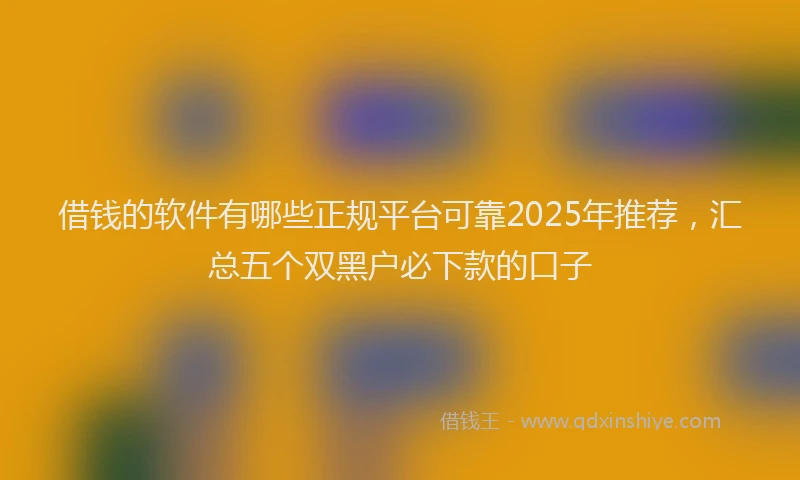 借钱的软件有哪些正规平台可靠2025年推荐，汇总五个双黑户必下款的口子