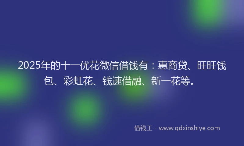 2025年的十一优花微信借钱有：惠商贷、旺旺钱包、彩虹花、钱速借融、新一花等。