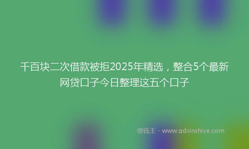 千百块二次借款被拒2025年精选，整合5个最新网贷口子今日整理这五个口子