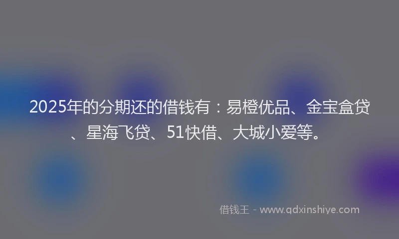 2025年的分期还的借钱有：易橙优品、金宝盒贷、星海飞贷、51快借、大城小爱等。