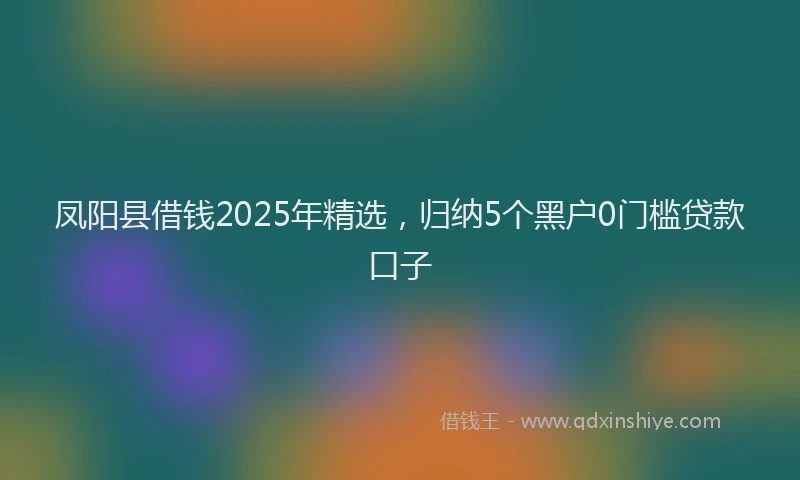 凤阳县借钱2025年精选，归纳5个黑户0门槛贷款口子