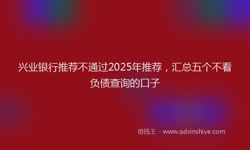 兴业银行推荐不通过2025年推荐，汇总五个不看负债查询的口子