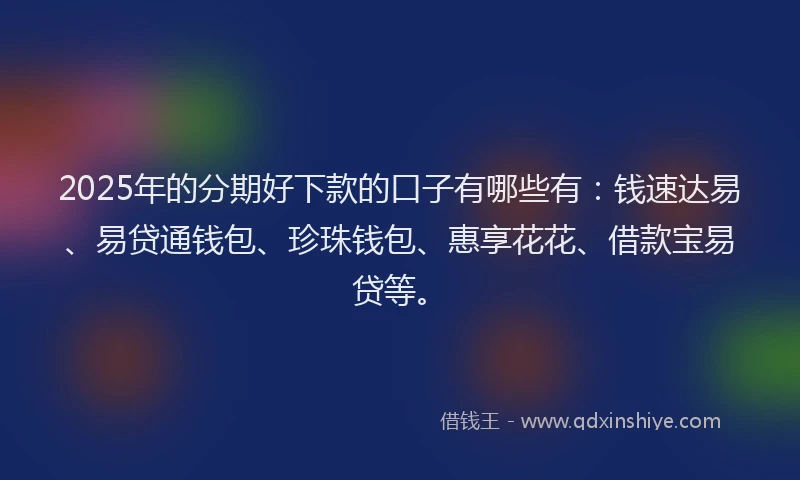2025年的分期好下款的口子有哪些有：钱速达易、易贷通钱包、珍珠钱包、惠享花花、借款宝易贷等。