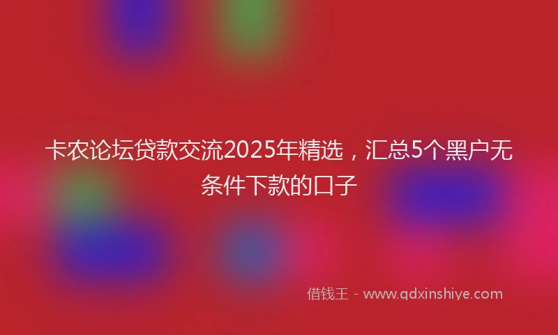 卡农论坛贷款交流2025年精选，汇总5个黑户无条件下款的口子