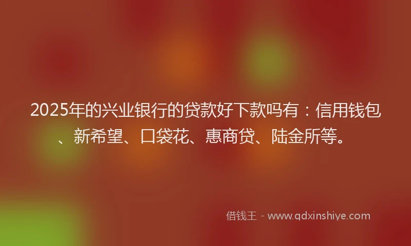 2025年的兴业银行的贷款好下款吗有：信用钱包、新希望、口袋花、惠商贷、陆金所等。