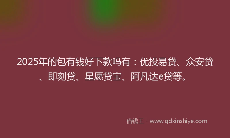 2025年的包有钱好下款吗有：优投易贷、众安贷、即刻贷、星愿贷宝、阿凡达e贷等。