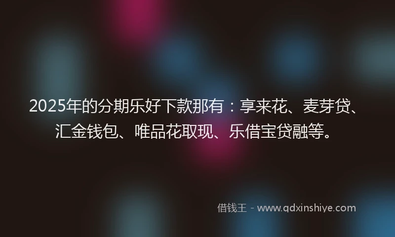 2025年的分期乐好下款那有：享来花、麦芽贷、汇金钱包、唯品花取现、乐借宝贷融等。
