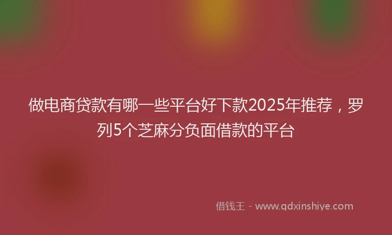 做电商贷款有哪一些平台好下款2025年推荐，罗列5个芝麻分负面借款的平台