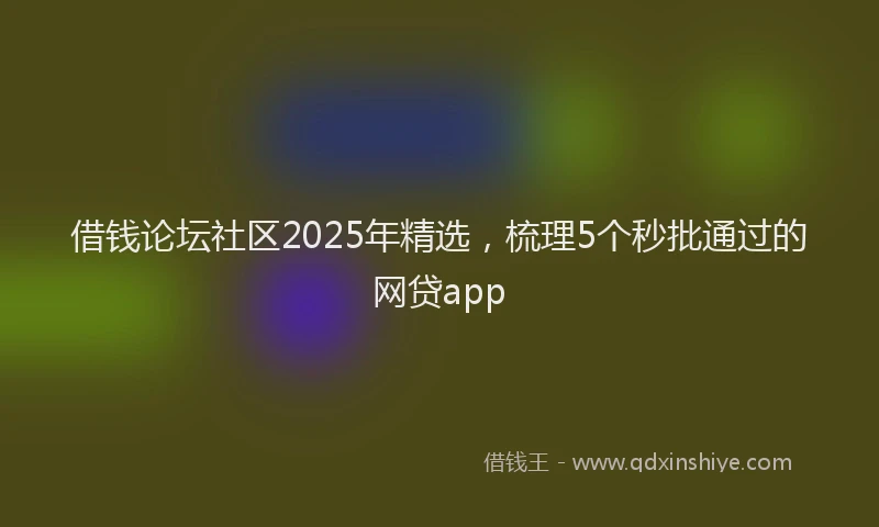 借钱论坛社区2025年精选，梳理5个秒批通过的网贷app