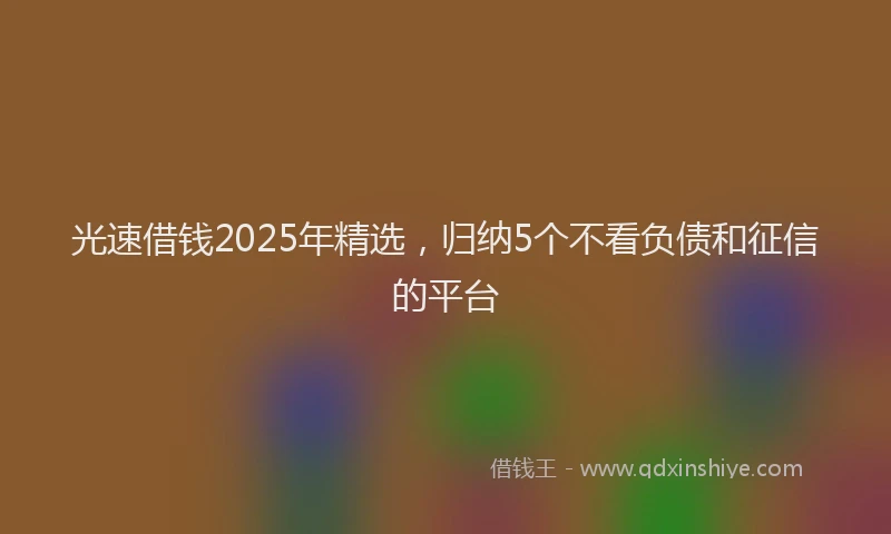 光速借钱2025年精选，归纳5个不看负债和征信的平台