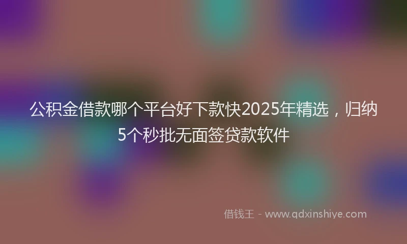公积金借款哪个平台好下款快2025年精选，归纳5个秒批无面签贷款软件
